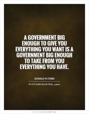 A government big enough to give you everything you want is a government big enough to take from you everything you have Picture Quote #1