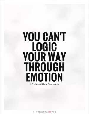 You can't logic your way through emotion Picture Quote #1