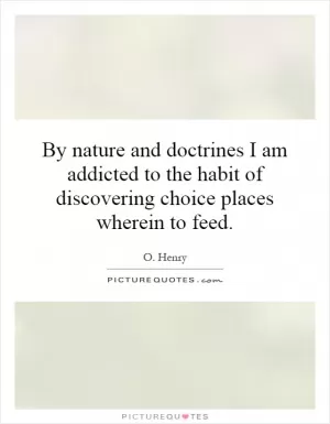 By nature and doctrines I am addicted to the habit of discovering choice places wherein to feed Picture Quote #1
