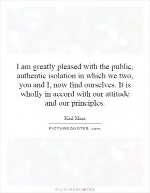 I am greatly pleased with the public, authentic isolation in which we two, you and I, now find ourselves. It is wholly in accord with our attitude and our principles Picture Quote #1