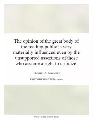 The opinion of the great body of the reading public is very materially influenced even by the unsupported assertions of those who assume a right to criticize Picture Quote #1