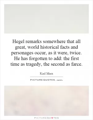 Hegel remarks somewhere that all great, world historical facts and personages occur, as it were, twice. He has forgotten to add: the first time as tragedy, the second as farce Picture Quote #1