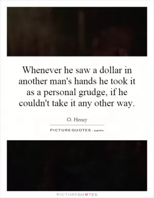 Whenever he saw a dollar in another man's hands he took it as a personal grudge, if he couldn't take it any other way Picture Quote #1