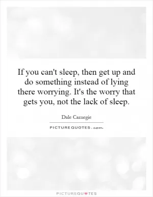 If you can't sleep, then get up and do something instead of lying there worrying. It's the worry that gets you, not the lack of sleep Picture Quote #1