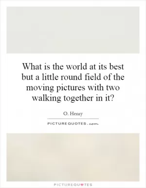What is the world at its best but a little round field of the moving pictures with two walking together in it? Picture Quote #1