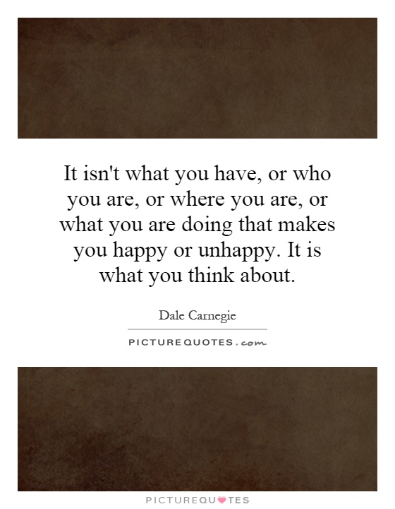 It isn't what you have, or who you are, or where you are, or what you are doing that makes you happy or unhappy. It is what you think about Picture Quote #1