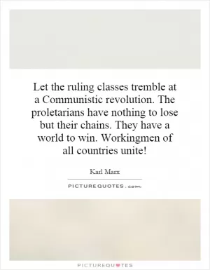 Let the ruling classes tremble at a Communistic revolution. The proletarians have nothing to lose but their chains. They have a world to win. Workingmen of all countries unite! Picture Quote #1