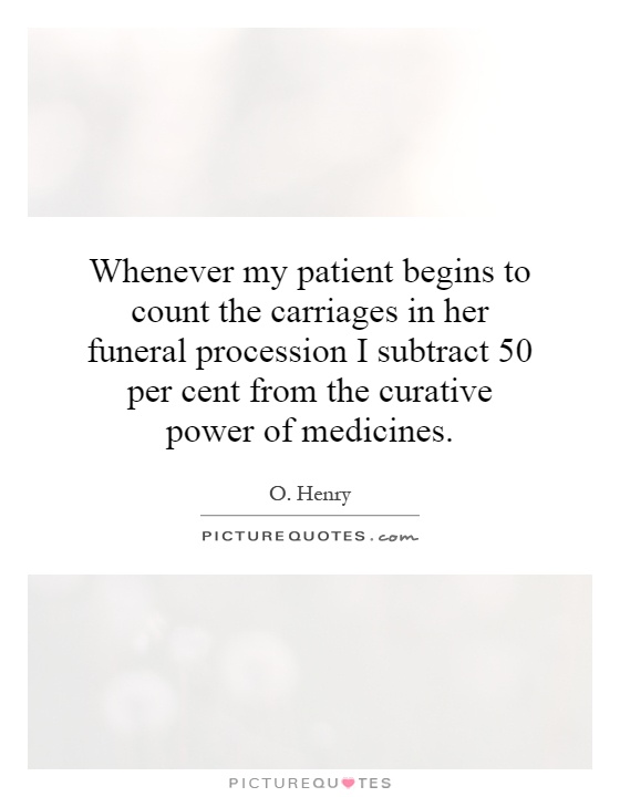 Whenever my patient begins to count the carriages in her funeral procession I subtract 50 per cent from the curative power of medicines Picture Quote #1