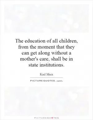 The education of all children, from the moment that they can get along without a mother's care, shall be in state institutions Picture Quote #1