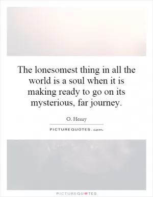 The lonesomest thing in all the world is a soul when it is making ready to go on its mysterious, far journey Picture Quote #1