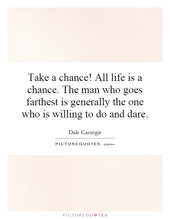 Take a chance! All life is a chance. The man who goes farthest is generally the one who is willing to do and dare Picture Quote #1