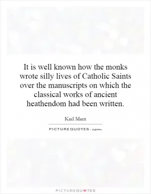 It is well known how the monks wrote silly lives of Catholic Saints over the manuscripts on which the classical works of ancient heathendom had been written Picture Quote #1