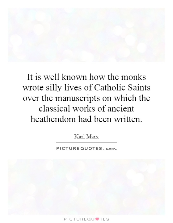 It is well known how the monks wrote silly lives of Catholic Saints over the manuscripts on which the classical works of ancient heathendom had been written Picture Quote #1