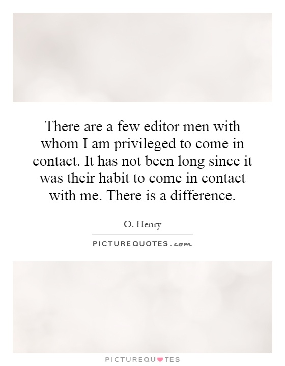 There are a few editor men with whom I am privileged to come in contact. It has not been long since it was their habit to come in contact with me. There is a difference Picture Quote #1