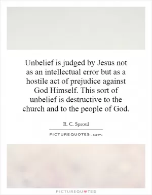 Unbelief is judged by Jesus not as an intellectual error but as a hostile act of prejudice against God Himself. This sort of unbelief is destructive to the church and to the people of God Picture Quote #1