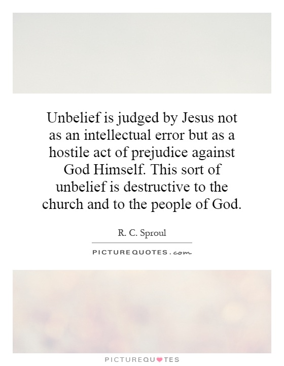 Unbelief is judged by Jesus not as an intellectual error but as a hostile act of prejudice against God Himself. This sort of unbelief is destructive to the church and to the people of God Picture Quote #1
