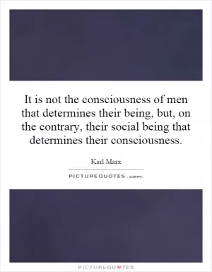 It is not the consciousness of men that determines their being, but, on the contrary, their social being that determines their consciousness Picture Quote #1