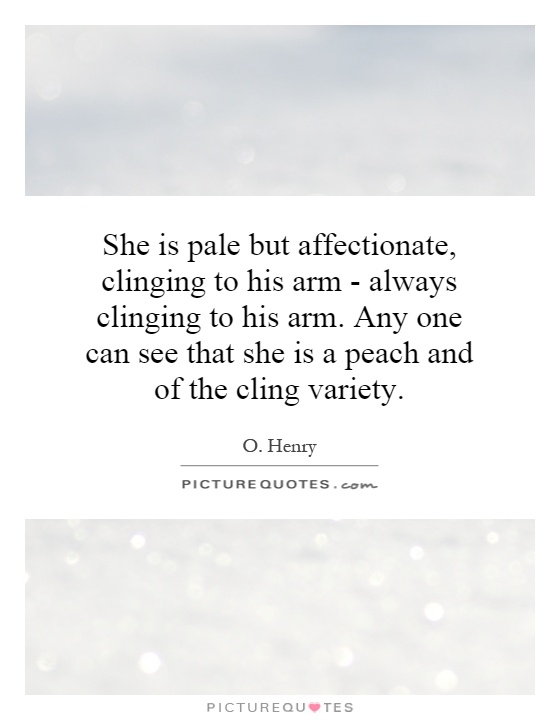 She is pale but affectionate, clinging to his arm - always clinging to his arm. Any one can see that she is a peach and of the cling variety Picture Quote #1