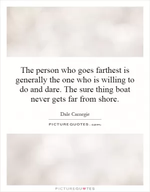 The person who goes farthest is generally the one who is willing to do and dare. The sure thing boat never gets far from shore Picture Quote #1