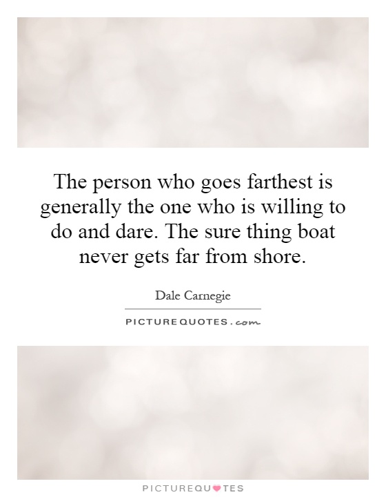 The person who goes farthest is generally the one who is willing to do and dare. The sure thing boat never gets far from shore Picture Quote #1