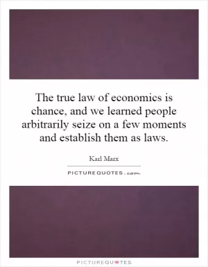The true law of economics is chance, and we learned people arbitrarily seize on a few moments and establish them as laws Picture Quote #1
