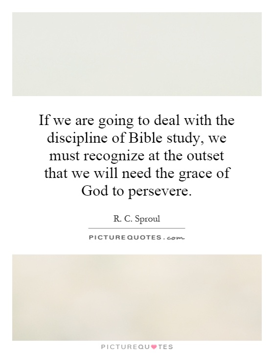 If we are going to deal with the discipline of Bible study, we must recognize at the outset that we will need the grace of God to persevere Picture Quote #1