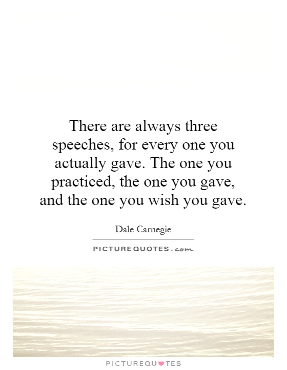 There are always three speeches, for every one you actually gave. The one you practiced, the one you gave, and the one you wish you gave Picture Quote #1