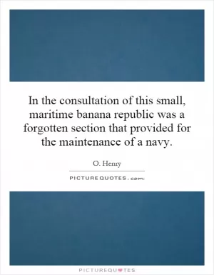 In the consultation of this small, maritime banana republic was a forgotten section that provided for the maintenance of a navy Picture Quote #1