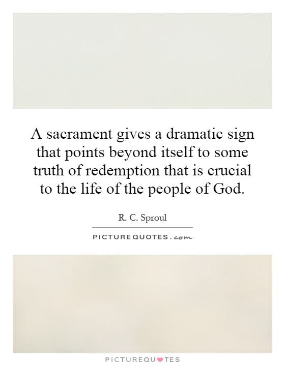 A sacrament gives a dramatic sign that points beyond itself to some truth of redemption that is crucial to the life of the people of God Picture Quote #1