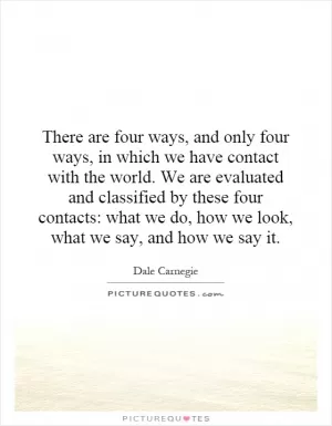 There are four ways, and only four ways, in which we have contact with the world. We are evaluated and classified by these four contacts: what we do, how we look, what we say, and how we say it Picture Quote #1