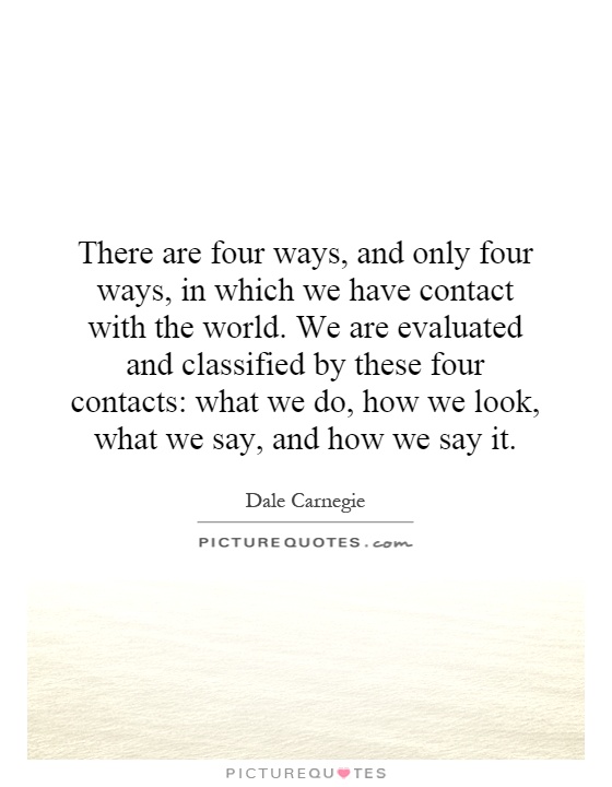 There are four ways, and only four ways, in which we have contact with the world. We are evaluated and classified by these four contacts: what we do, how we look, what we say, and how we say it Picture Quote #1