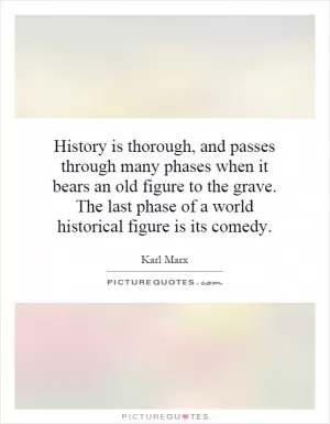 History is thorough, and passes through many phases when it bears an old figure to the grave. The last phase of a world historical figure is its comedy Picture Quote #1