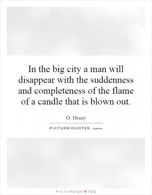 In the big city a man will disappear with the suddenness and completeness of the flame of a candle that is blown out Picture Quote #1
