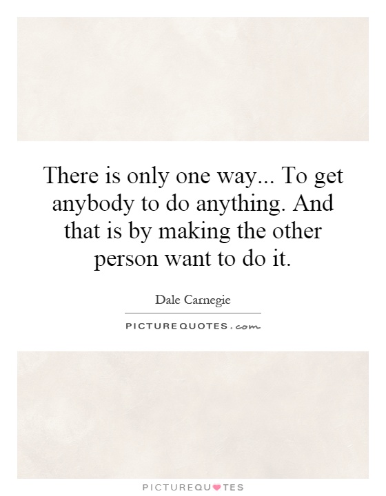 There is only one way... To get anybody to do anything. And that is by making the other person want to do it Picture Quote #1