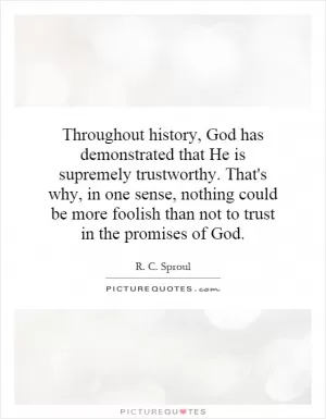Throughout history, God has demonstrated that He is supremely trustworthy. That's why, in one sense, nothing could be more foolish than not to trust in the promises of God Picture Quote #1