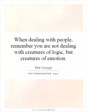 When dealing with people, remember you are not dealing with creatures of logic, but creatures of emotion Picture Quote #1