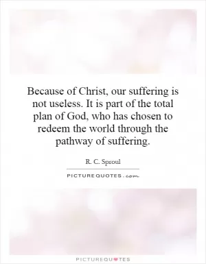 Because of Christ, our suffering is not useless. It is part of the total plan of God, who has chosen to redeem the world through the pathway of suffering Picture Quote #1