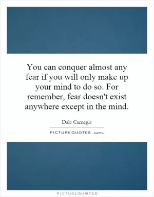 You can conquer almost any fear if you will only make up your mind to do so. For remember, fear doesn't exist anywhere except in the mind Picture Quote #1