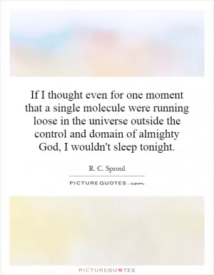 If I thought even for one moment that a single molecule were running loose in the universe outside the control and domain of almighty God, I wouldn't sleep tonight Picture Quote #1