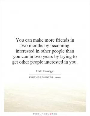 You can make more friends in two months by becoming interested in other people than you can in two years by trying to get other people interested in you Picture Quote #1