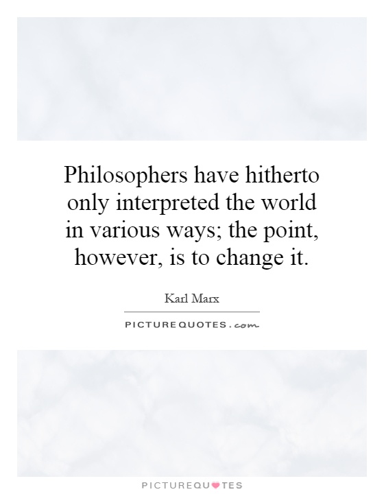 Philosophers have hitherto only interpreted the world in various ways; the point, however, is to change it Picture Quote #1