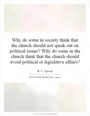 Why do some in society think that the church should not speak out on political issues? Why do some in the church think that the church should avoid political or legislative affairs? Picture Quote #1