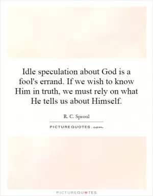 Idle speculation about God is a fool's errand. If we wish to know Him in truth, we must rely on what He tells us about Himself Picture Quote #1