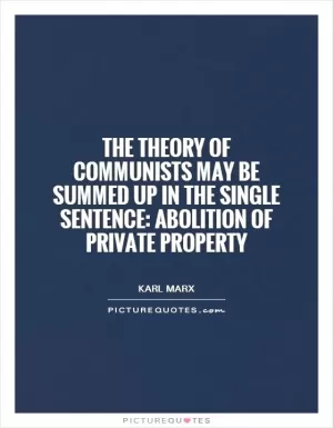 The theory of Communists may be summed up in the single sentence: Abolition of private property Picture Quote #1