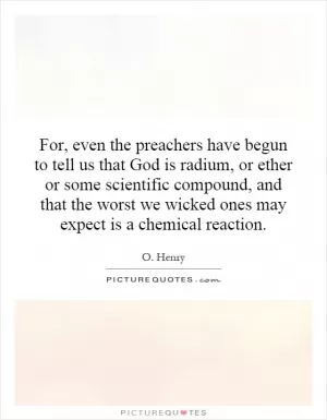 For, even the preachers have begun to tell us that God is radium, or ether or some scientific compound, and that the worst we wicked ones may expect is a chemical reaction Picture Quote #1