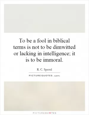 To be a fool in biblical terms is not to be dimwitted or lacking in intelligence; it is to be immoral Picture Quote #1