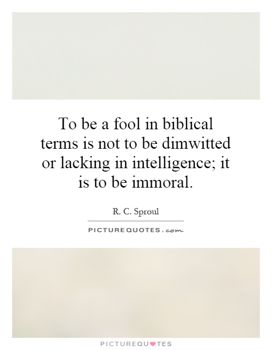 To be a fool in biblical terms is not to be dimwitted or lacking in intelligence; it is to be immoral Picture Quote #1