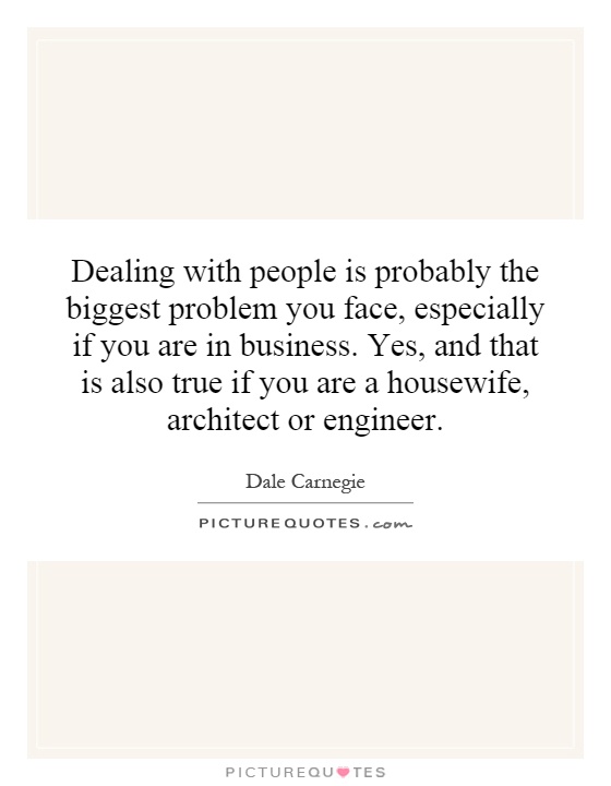 Dealing with people is probably the biggest problem you face, especially if you are in business. Yes, and that is also true if you are a housewife, architect or engineer Picture Quote #1