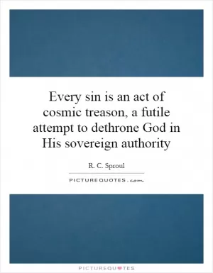 Every sin is an act of cosmic treason, a futile attempt to dethrone God in His sovereign authority Picture Quote #1