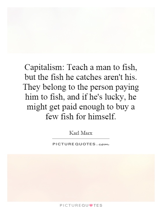 Capitalism: Teach a man to fish, but the fish he catches aren't his. They belong to the person paying him to fish, and if he's lucky, he might get paid enough to buy a few fish for himself Picture Quote #1